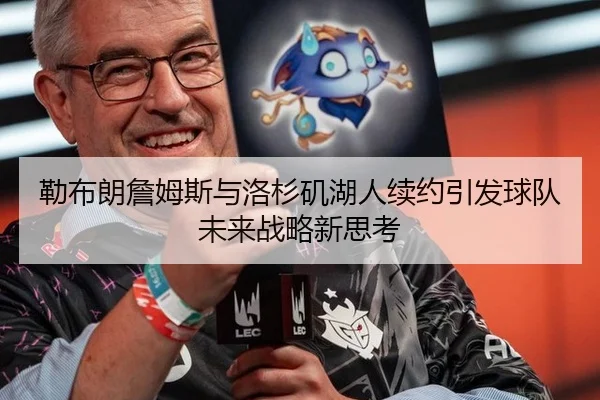 勒布朗詹姆斯与洛杉矶湖人续约引发球队未来战略新思考